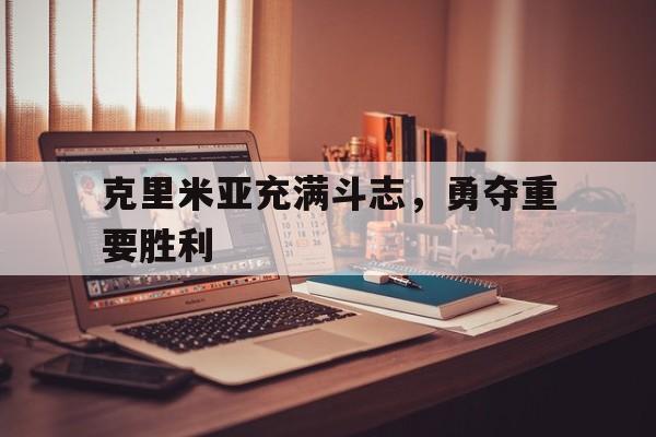 关于克里米亚充满斗志，勇夺重要胜利的信息