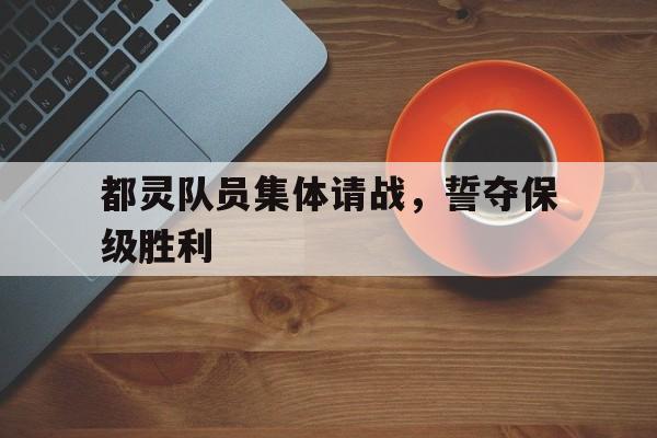 关于都灵队员集体请战，誓夺保级胜利的信息
